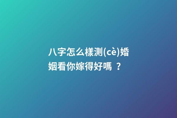 八字怎么樣測(cè)婚姻看你嫁得好嗎？